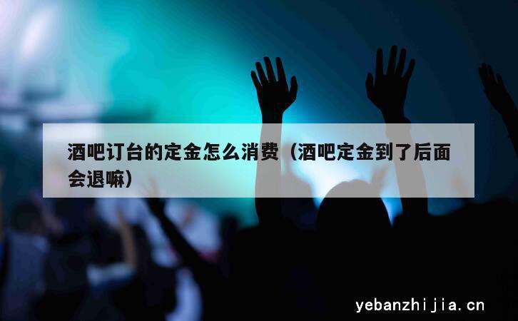 酒吧订台的定金怎么消费（酒吧定金到了后面会退嘛）