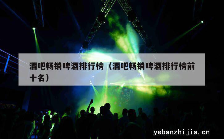酒吧畅销啤酒排行榜（酒吧畅销啤酒排行榜前十名）