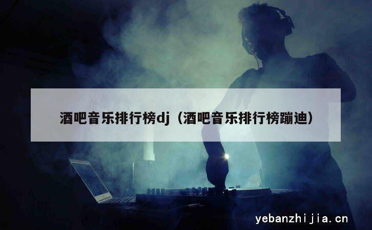 酒吧音乐排行榜dj（酒吧音乐排行榜蹦迪）