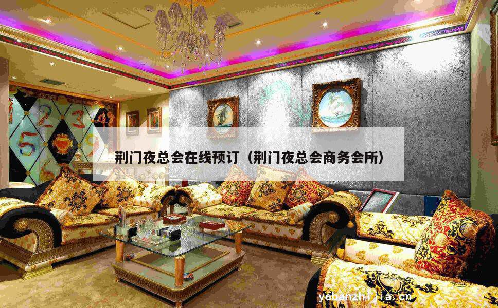 荆门夜总会在线预订（荆门夜总会商务会所）