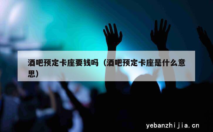 酒吧预定卡座要钱吗（酒吧预定卡座是什么意思）