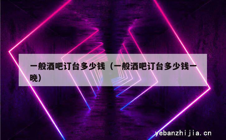 一般酒吧订台多少钱（一般酒吧订台多少钱一晚）