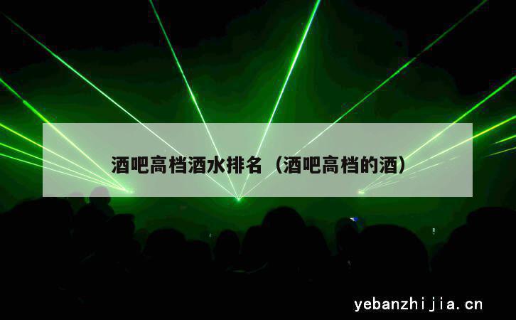 酒吧高档酒水排名（酒吧高档的酒）