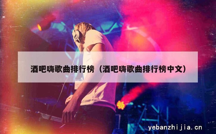 酒吧嗨歌曲排行榜（酒吧嗨歌曲排行榜中文）