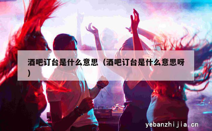 酒吧订台是什么意思（酒吧订台是什么意思呀）