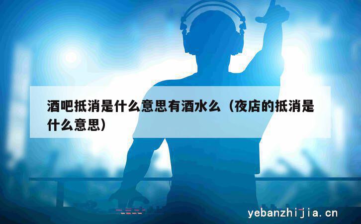 酒吧抵消是什么意思有酒水么（夜店的抵消是什么意思）