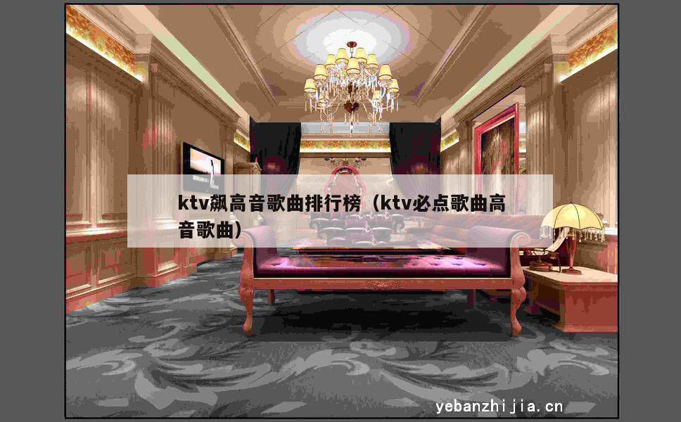 ktv飙高音歌曲排行榜（ktv必点歌曲高音歌曲）