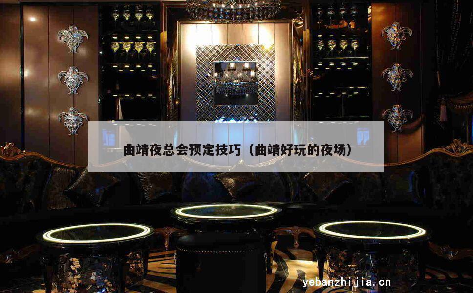 曲靖夜总会预定技巧（曲靖好玩的夜场）
