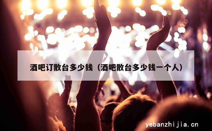 酒吧订散台多少钱（酒吧散台多少钱一个人）