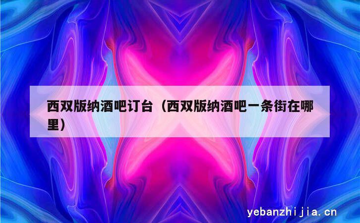 西双版纳酒吧订台（西双版纳酒吧一条街在哪里）