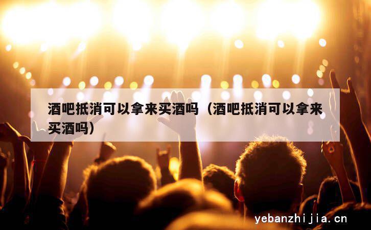酒吧抵消可以拿来买酒吗（酒吧抵消可以拿来买酒吗）