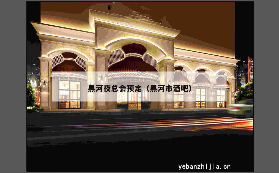 黑河夜总会预定（黑河市酒吧）