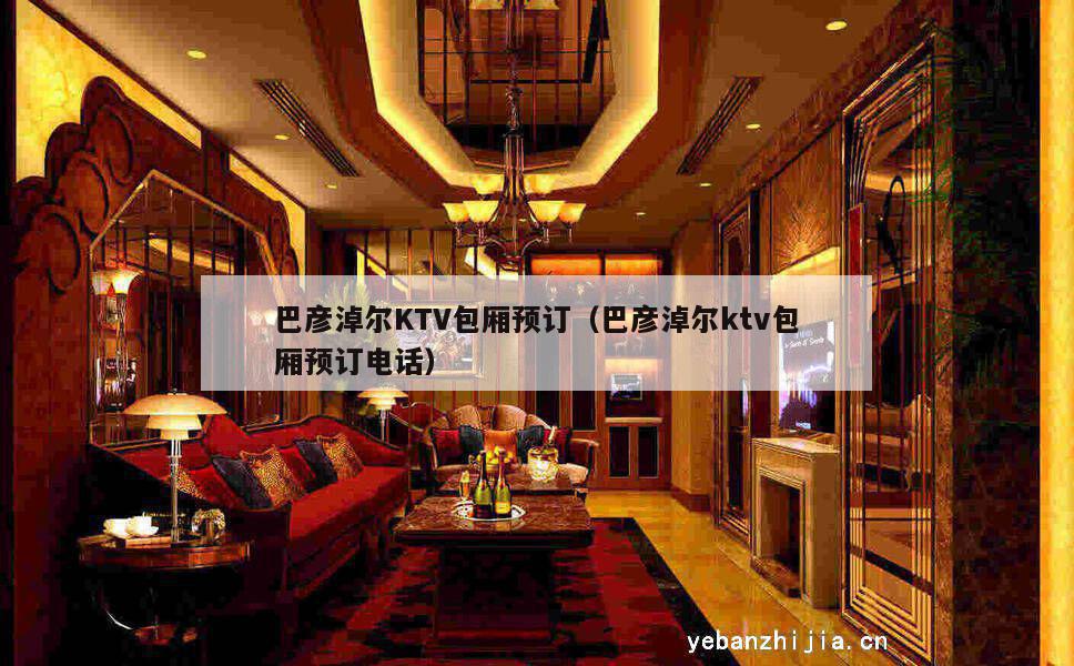 巴彦淖尔KTV包厢预订（巴彦淖尔ktv包厢预订电话）