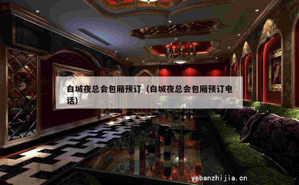 白城夜总会包厢预订（白城夜总会包厢预订电话）