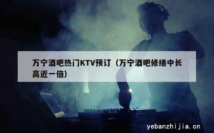 万宁酒吧热门KTV预订（万宁酒吧修缮中长高近一倍）