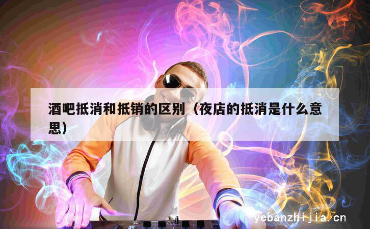 酒吧抵消和抵销的区别（夜店的抵消是什么意思）