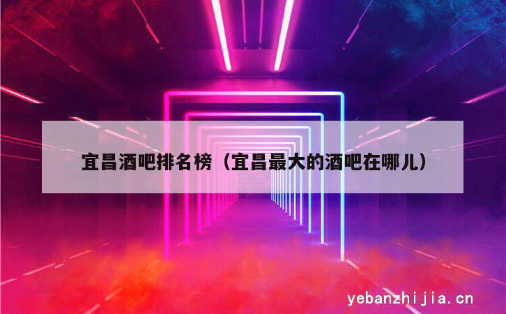 宜昌酒吧排名榜（宜昌最大的酒吧在哪儿）