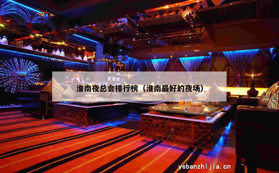 淮南夜总会排行榜（淮南最好的夜场）