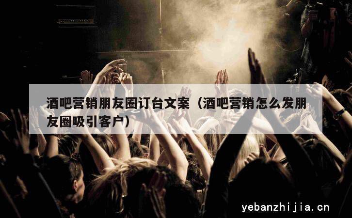 酒吧营销朋友圈订台文案（酒吧营销怎么发朋友圈吸引客户）