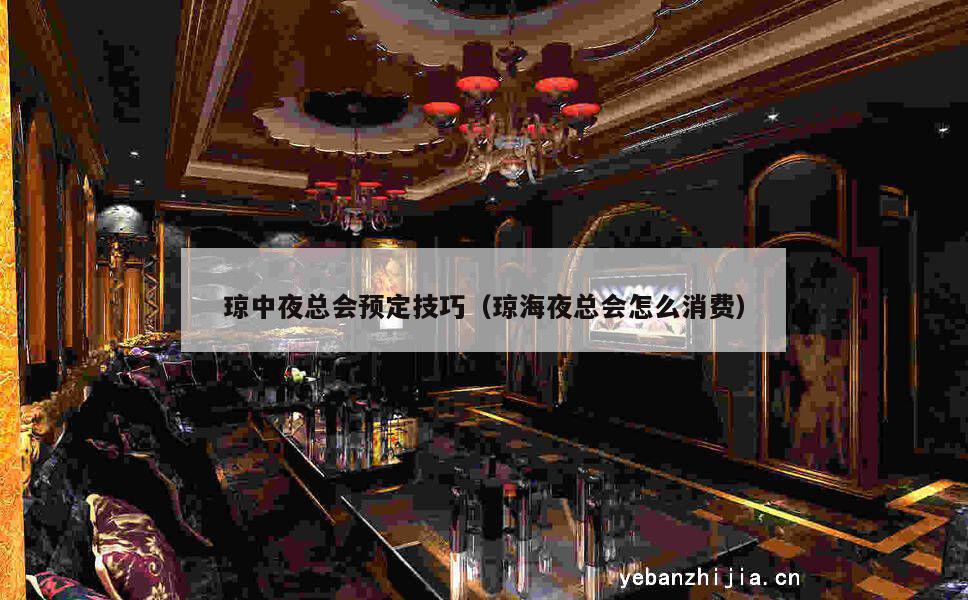 琼中夜总会预定技巧（琼海夜总会怎么消费）