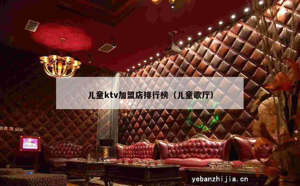 儿童ktv加盟店排行榜（儿童歌厅）
