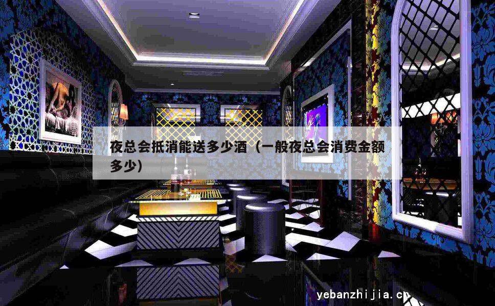 夜总会抵消能送多少酒（一般夜总会消费金额多少）