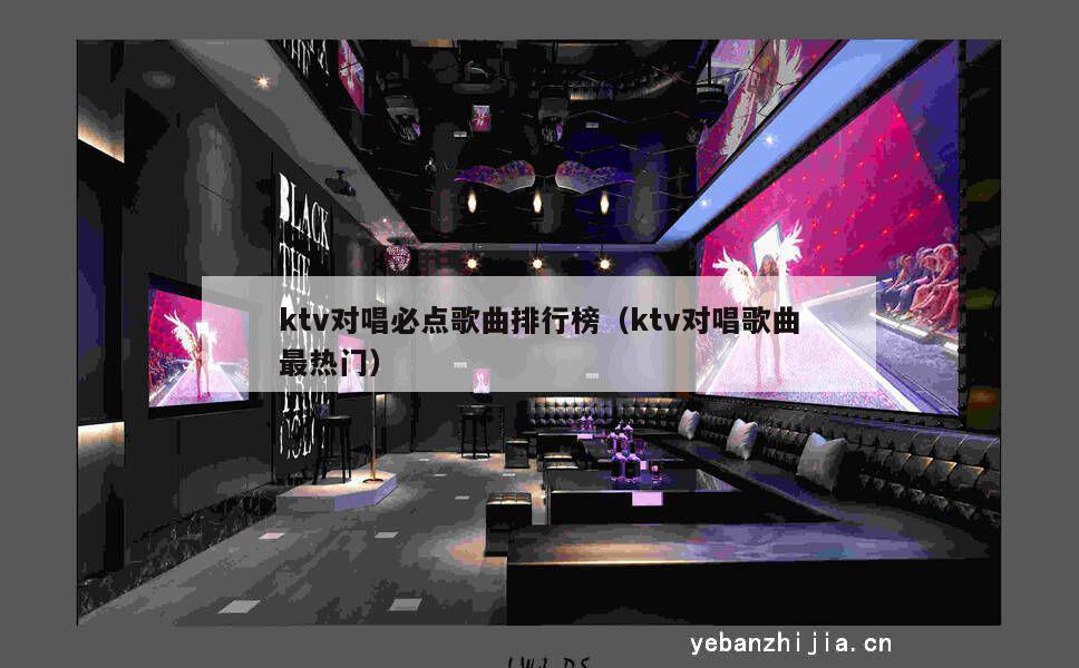 ktv对唱必点歌曲排行榜（ktv对唱歌曲最热门）