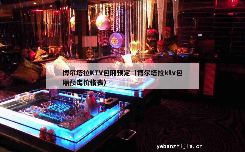 博尔塔拉KTV包厢预定（博尔塔拉ktv包厢预定价格表）