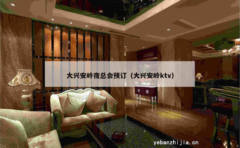 大兴安岭夜总会预订（大兴安岭ktv）