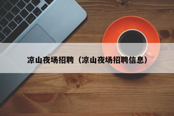凉山夜场招聘（凉山夜场招聘信息）