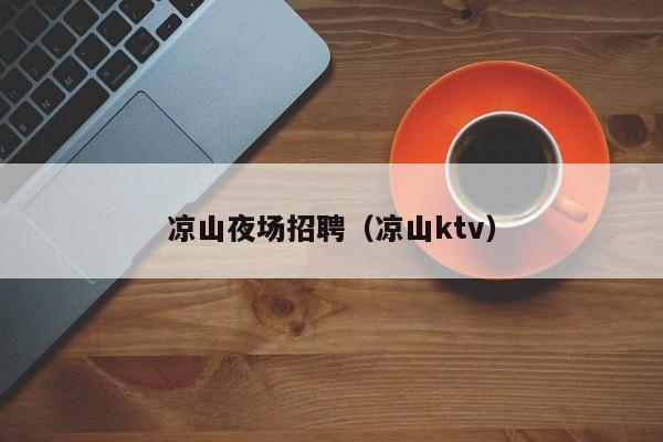 凉山夜场招聘（凉山ktv）