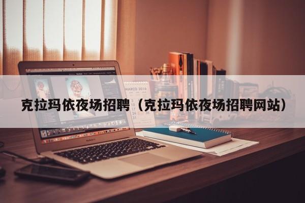 克拉玛依夜场招聘（克拉玛依夜场招聘网站）