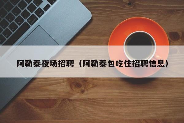 阿勒泰夜场招聘（阿勒泰包吃住招聘信息）